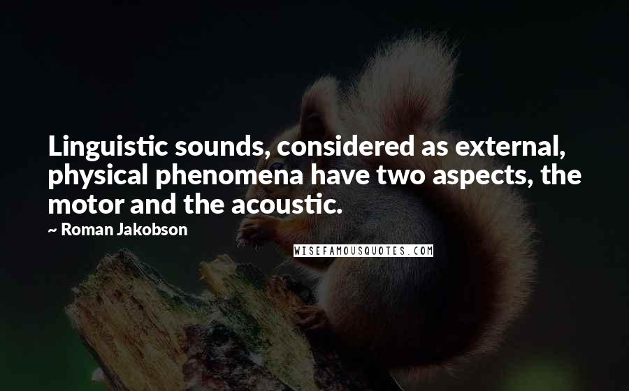 Roman Jakobson Quotes: Linguistic sounds, considered as external, physical phenomena have two aspects, the motor and the acoustic.