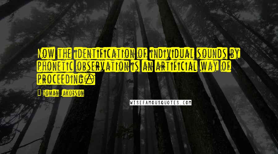 Roman Jakobson Quotes: Now the identification of individual sounds by phonetic observation is an artificial way of proceeding.