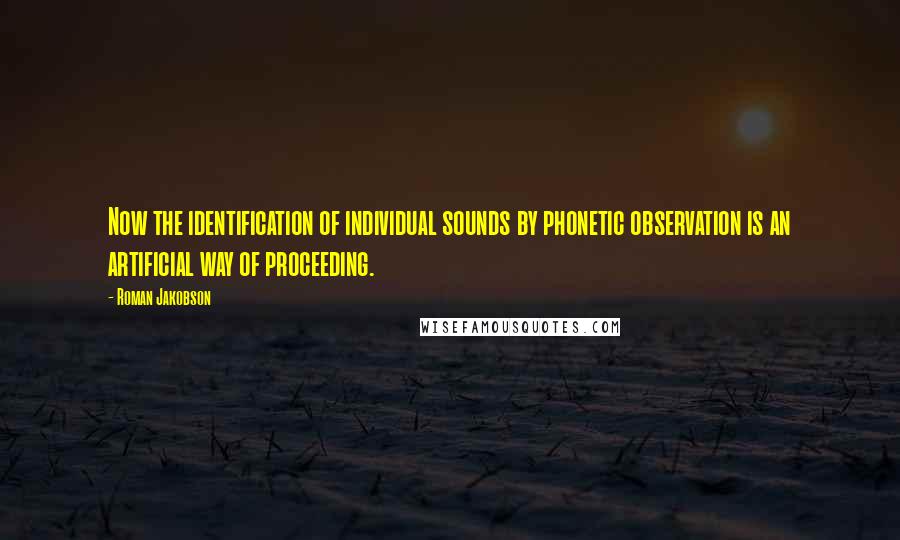 Roman Jakobson Quotes: Now the identification of individual sounds by phonetic observation is an artificial way of proceeding.