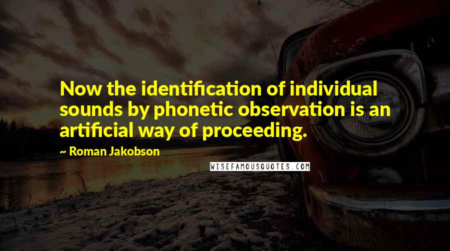 Roman Jakobson Quotes: Now the identification of individual sounds by phonetic observation is an artificial way of proceeding.