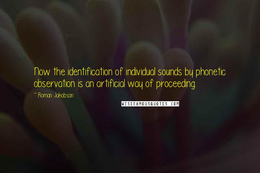 Roman Jakobson Quotes: Now the identification of individual sounds by phonetic observation is an artificial way of proceeding.