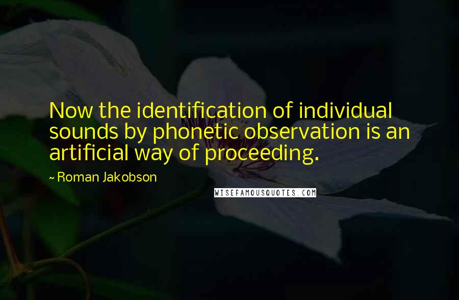 Roman Jakobson Quotes: Now the identification of individual sounds by phonetic observation is an artificial way of proceeding.