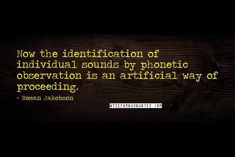 Roman Jakobson Quotes: Now the identification of individual sounds by phonetic observation is an artificial way of proceeding.