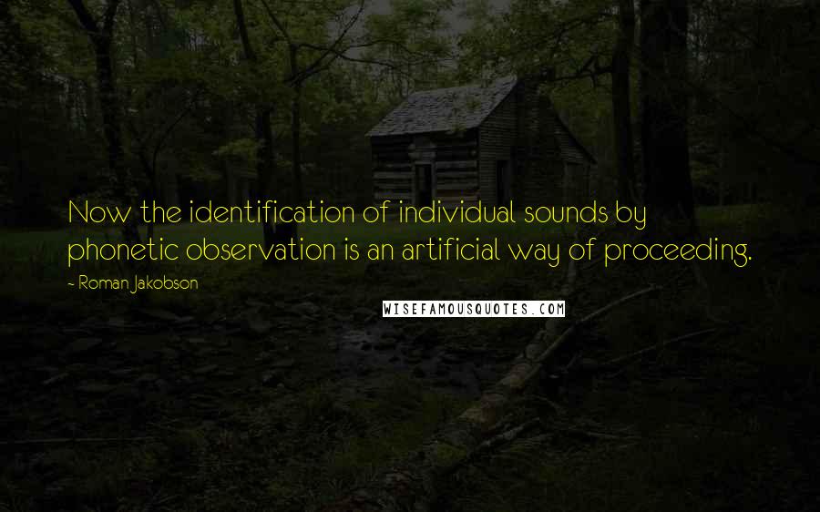 Roman Jakobson Quotes: Now the identification of individual sounds by phonetic observation is an artificial way of proceeding.