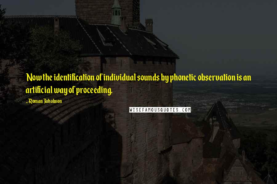 Roman Jakobson Quotes: Now the identification of individual sounds by phonetic observation is an artificial way of proceeding.