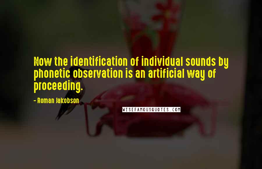 Roman Jakobson Quotes: Now the identification of individual sounds by phonetic observation is an artificial way of proceeding.
