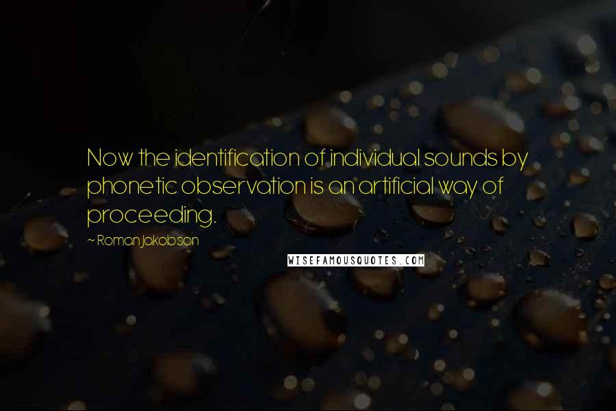 Roman Jakobson Quotes: Now the identification of individual sounds by phonetic observation is an artificial way of proceeding.