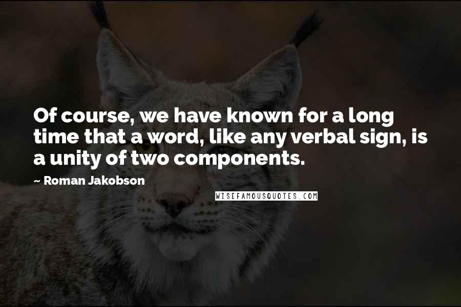 Roman Jakobson Quotes: Of course, we have known for a long time that a word, like any verbal sign, is a unity of two components.