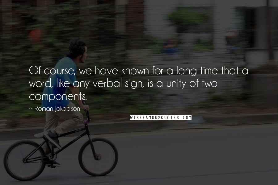 Roman Jakobson Quotes: Of course, we have known for a long time that a word, like any verbal sign, is a unity of two components.