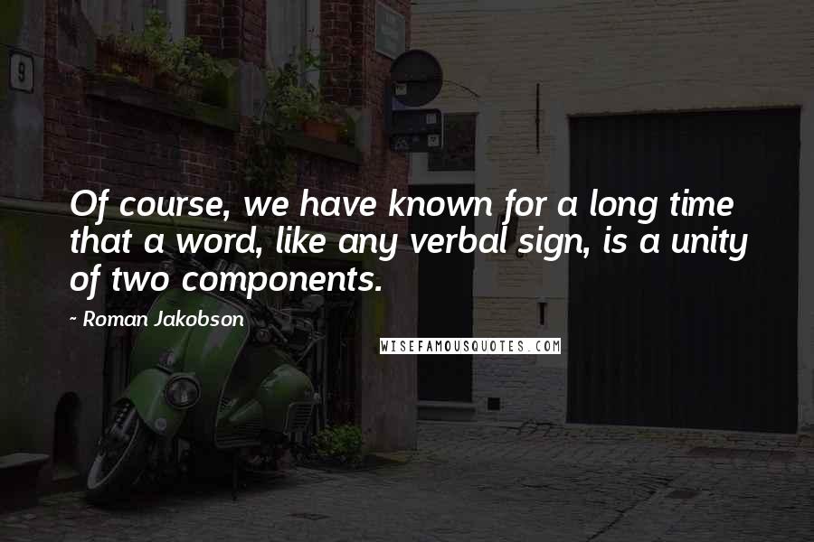 Roman Jakobson Quotes: Of course, we have known for a long time that a word, like any verbal sign, is a unity of two components.