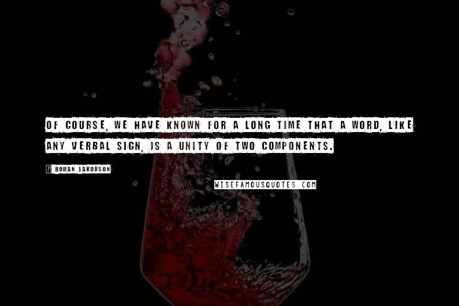 Roman Jakobson Quotes: Of course, we have known for a long time that a word, like any verbal sign, is a unity of two components.