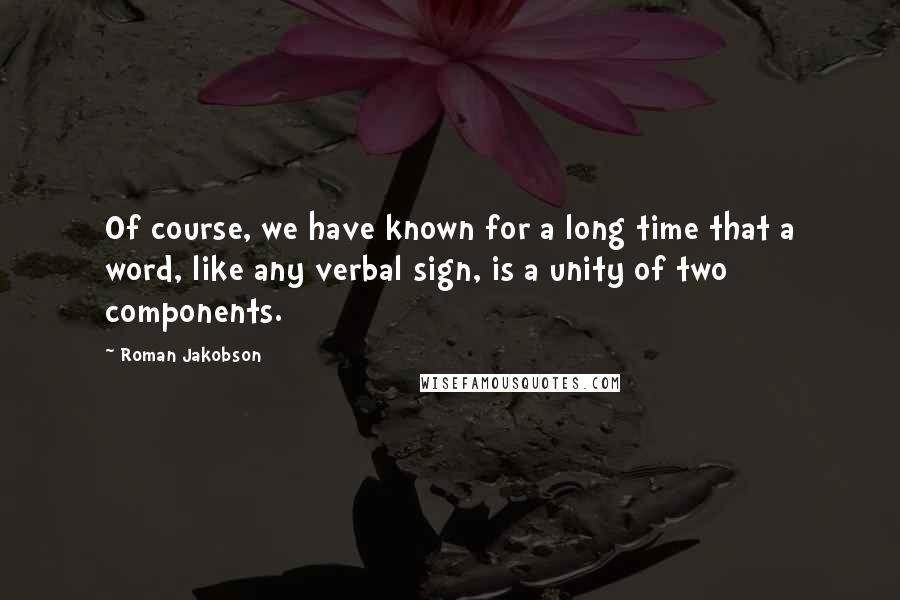 Roman Jakobson Quotes: Of course, we have known for a long time that a word, like any verbal sign, is a unity of two components.