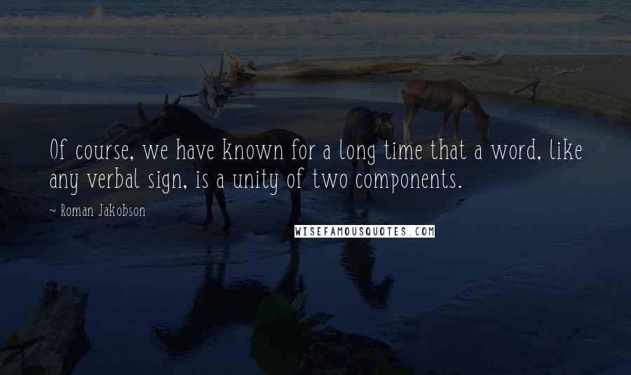 Roman Jakobson Quotes: Of course, we have known for a long time that a word, like any verbal sign, is a unity of two components.