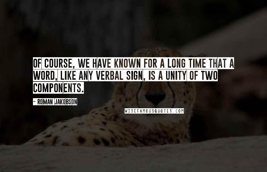 Roman Jakobson Quotes: Of course, we have known for a long time that a word, like any verbal sign, is a unity of two components.