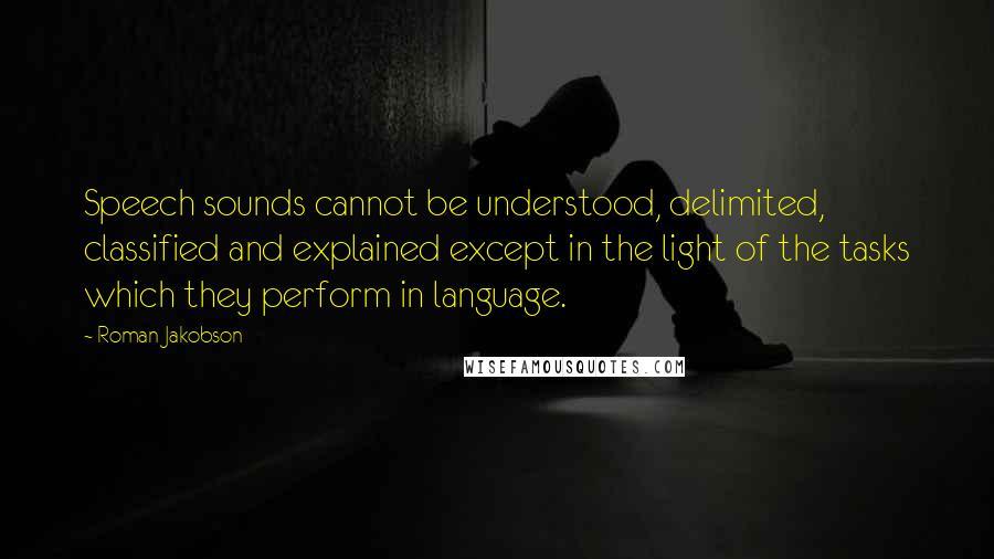 Roman Jakobson Quotes: Speech sounds cannot be understood, delimited, classified and explained except in the light of the tasks which they perform in language.