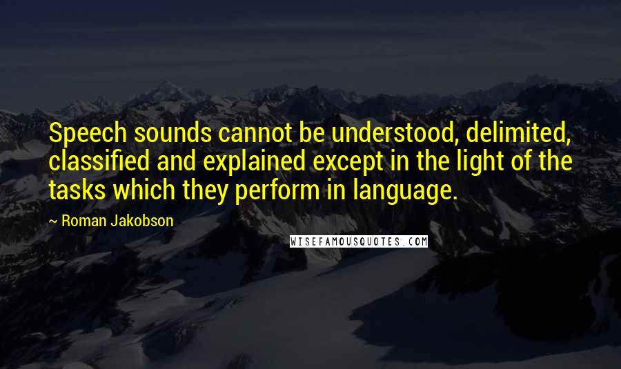 Roman Jakobson Quotes: Speech sounds cannot be understood, delimited, classified and explained except in the light of the tasks which they perform in language.
