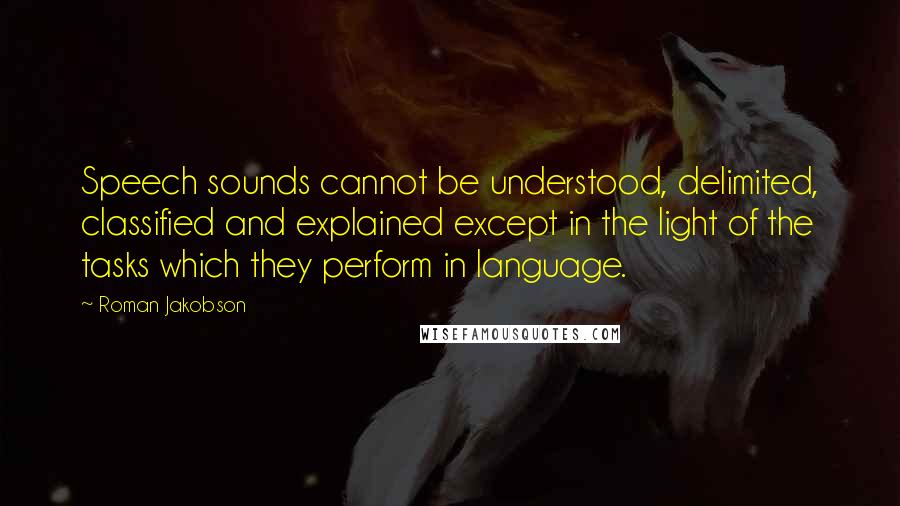 Roman Jakobson Quotes: Speech sounds cannot be understood, delimited, classified and explained except in the light of the tasks which they perform in language.