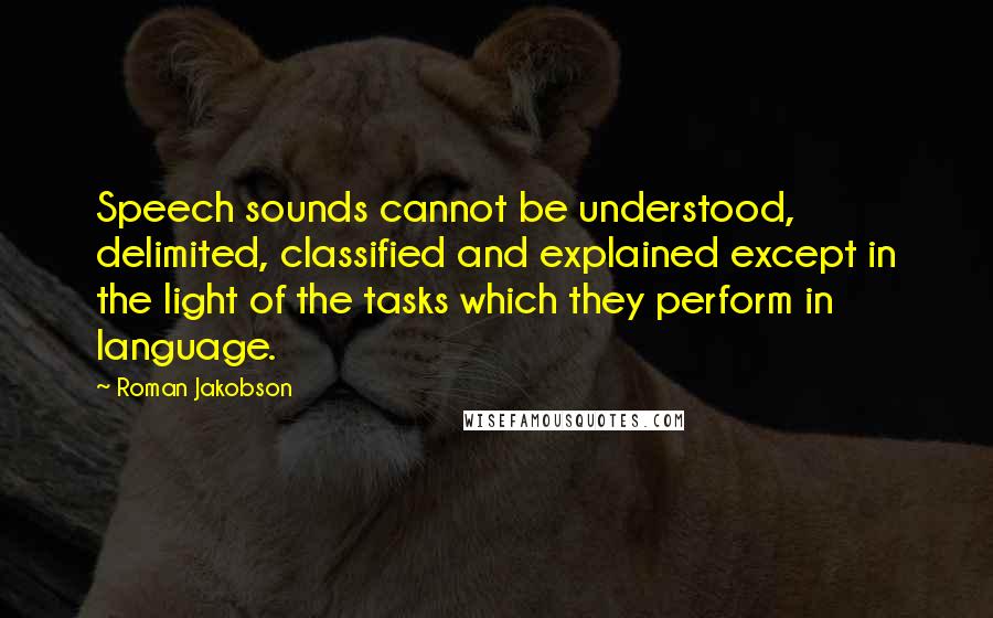 Roman Jakobson Quotes: Speech sounds cannot be understood, delimited, classified and explained except in the light of the tasks which they perform in language.