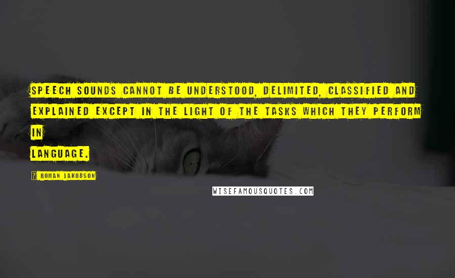 Roman Jakobson Quotes: Speech sounds cannot be understood, delimited, classified and explained except in the light of the tasks which they perform in language.