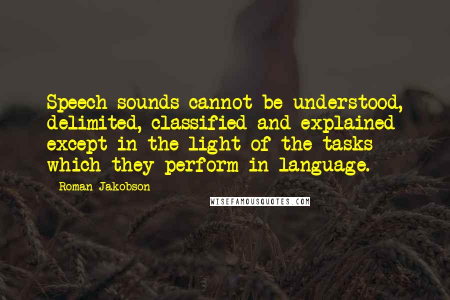 Roman Jakobson Quotes: Speech sounds cannot be understood, delimited, classified and explained except in the light of the tasks which they perform in language.