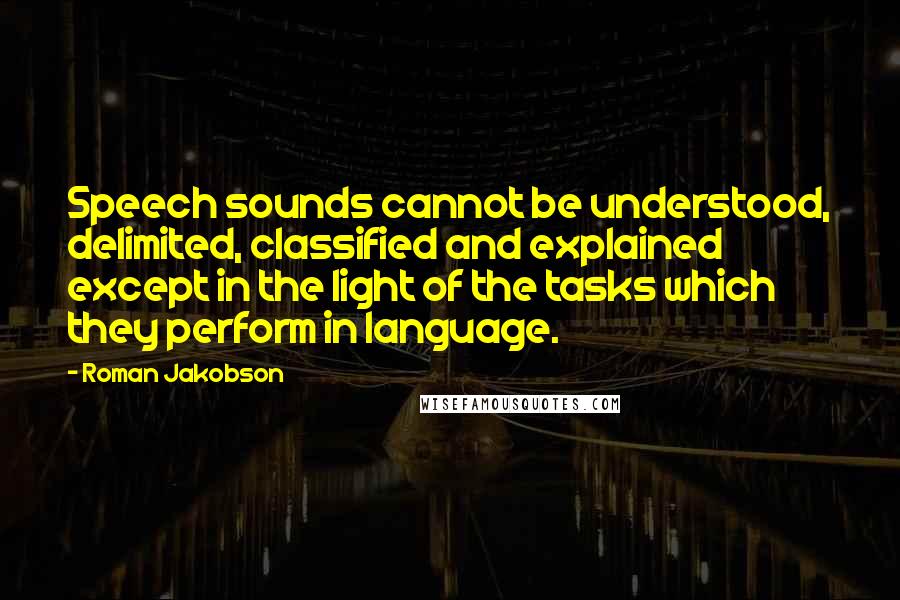 Roman Jakobson Quotes: Speech sounds cannot be understood, delimited, classified and explained except in the light of the tasks which they perform in language.