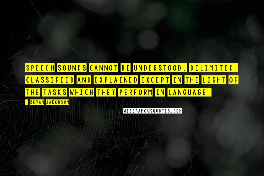 Roman Jakobson Quotes: Speech sounds cannot be understood, delimited, classified and explained except in the light of the tasks which they perform in language.