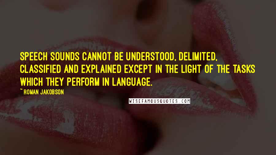 Roman Jakobson Quotes: Speech sounds cannot be understood, delimited, classified and explained except in the light of the tasks which they perform in language.