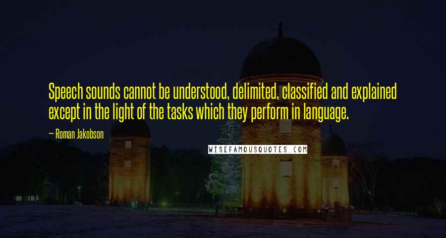 Roman Jakobson Quotes: Speech sounds cannot be understood, delimited, classified and explained except in the light of the tasks which they perform in language.
