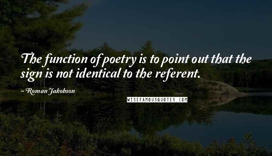 Roman Jakobson Quotes: The function of poetry is to point out that the sign is not identical to the referent.