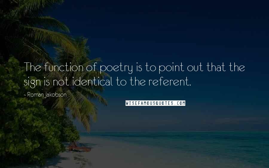 Roman Jakobson Quotes: The function of poetry is to point out that the sign is not identical to the referent.