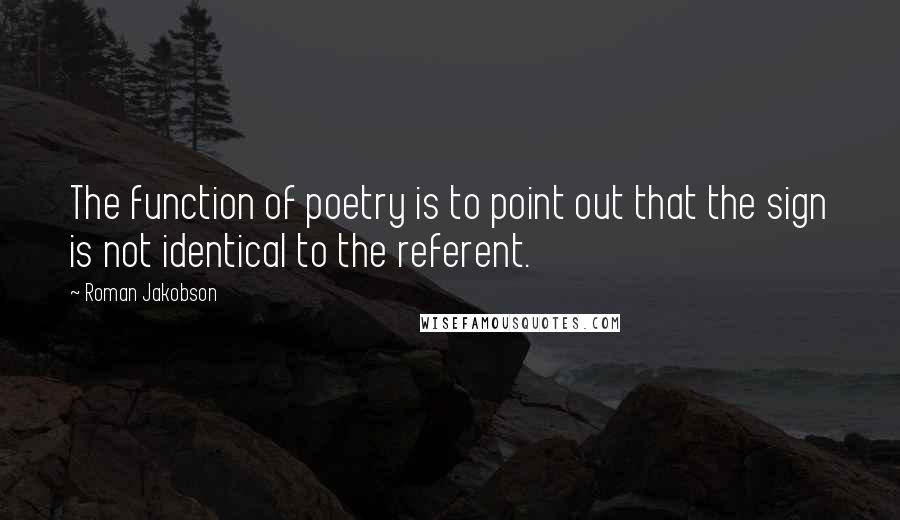 Roman Jakobson Quotes: The function of poetry is to point out that the sign is not identical to the referent.