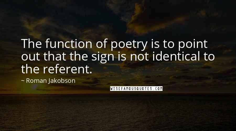 Roman Jakobson Quotes: The function of poetry is to point out that the sign is not identical to the referent.