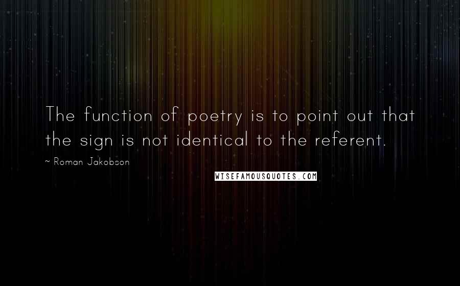 Roman Jakobson Quotes: The function of poetry is to point out that the sign is not identical to the referent.