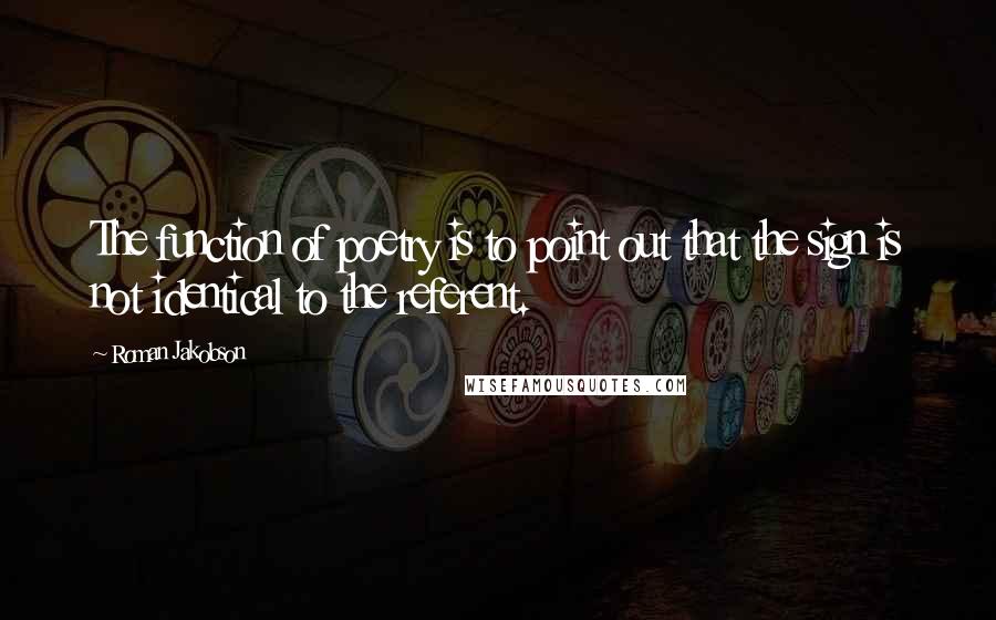 Roman Jakobson Quotes: The function of poetry is to point out that the sign is not identical to the referent.