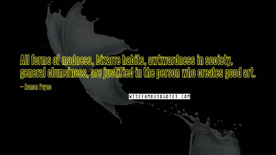 Roman Payne Quotes: All forms of madness, bizarre habits, awkwardness in society, general clumsiness, are justified in the person who creates good art.