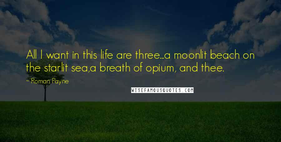 Roman Payne Quotes: All I want in this life are three...a moonlit beach on the starlit sea,a breath of opium, and thee.