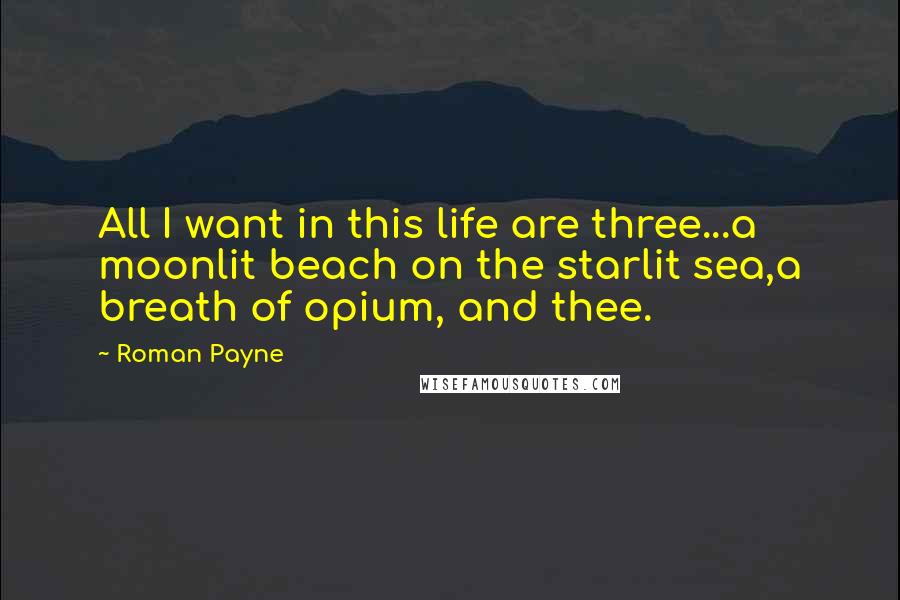 Roman Payne Quotes: All I want in this life are three...a moonlit beach on the starlit sea,a breath of opium, and thee.