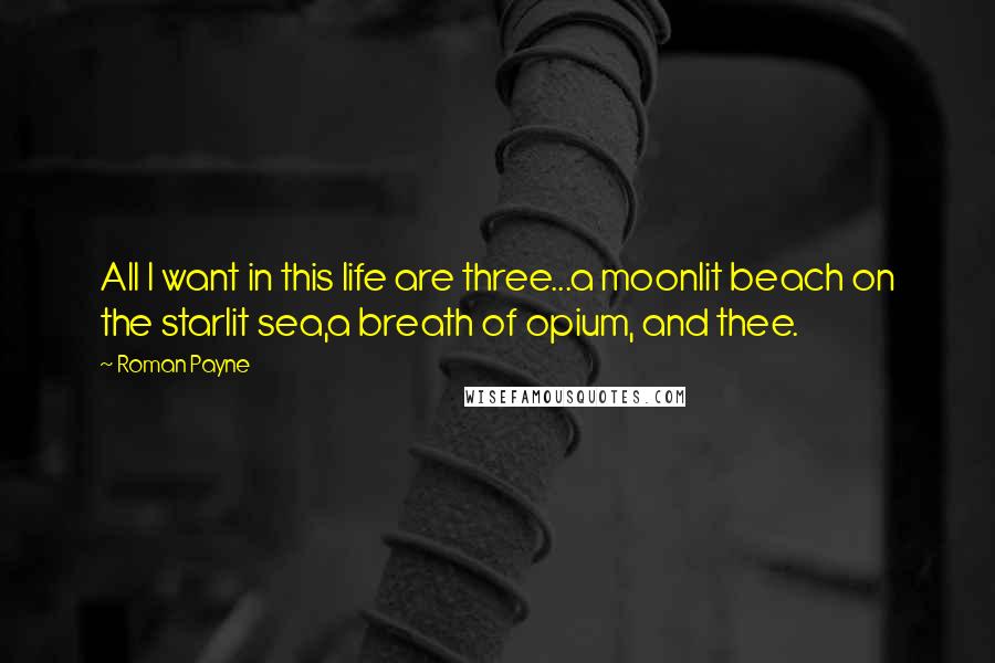 Roman Payne Quotes: All I want in this life are three...a moonlit beach on the starlit sea,a breath of opium, and thee.