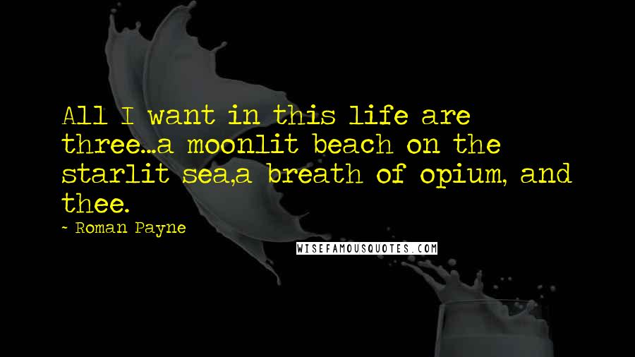 Roman Payne Quotes: All I want in this life are three...a moonlit beach on the starlit sea,a breath of opium, and thee.