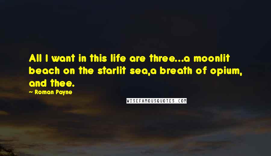 Roman Payne Quotes: All I want in this life are three...a moonlit beach on the starlit sea,a breath of opium, and thee.