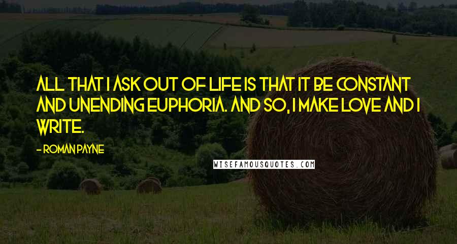 Roman Payne Quotes: All that I ask out of life is that it be constant and unending euphoria. And so, I make love and I write.