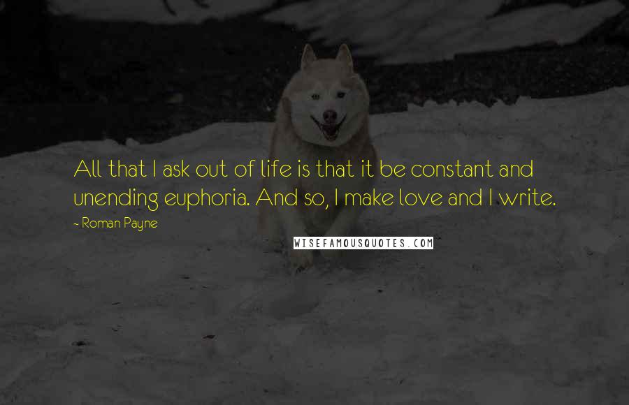 Roman Payne Quotes: All that I ask out of life is that it be constant and unending euphoria. And so, I make love and I write.