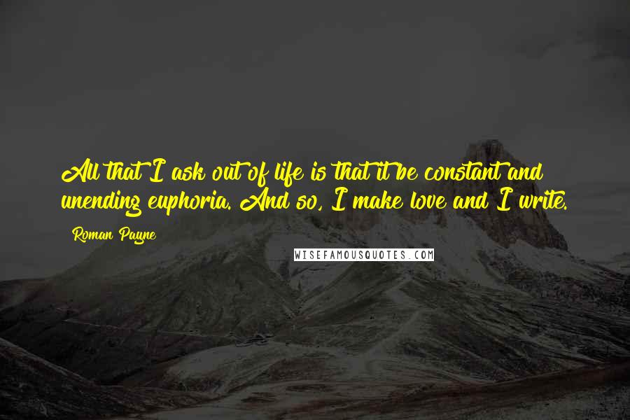 Roman Payne Quotes: All that I ask out of life is that it be constant and unending euphoria. And so, I make love and I write.