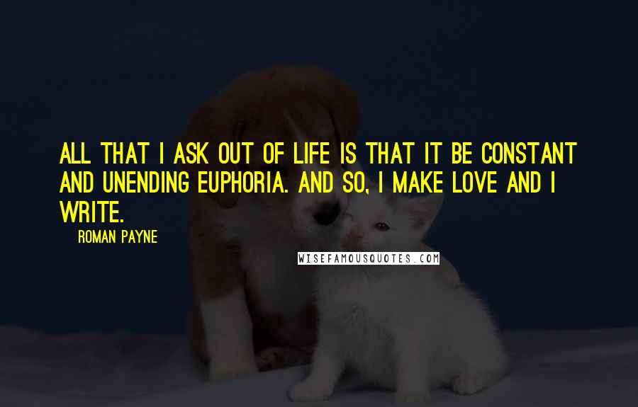 Roman Payne Quotes: All that I ask out of life is that it be constant and unending euphoria. And so, I make love and I write.