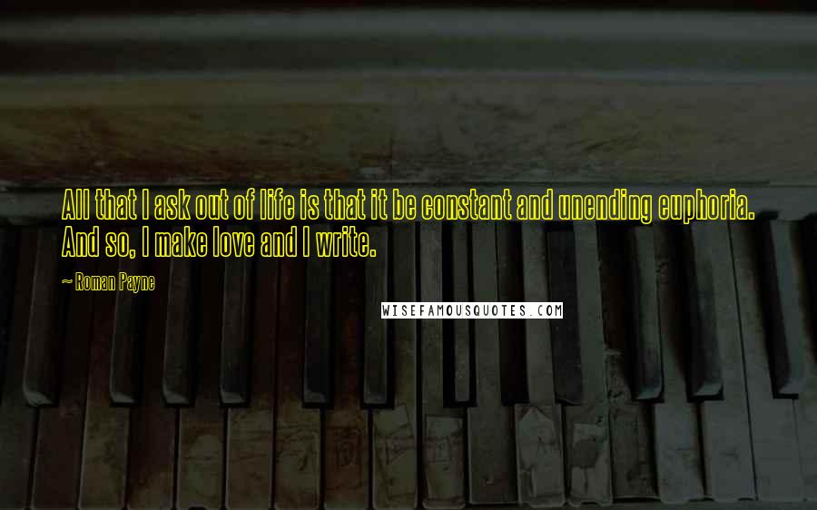 Roman Payne Quotes: All that I ask out of life is that it be constant and unending euphoria. And so, I make love and I write.