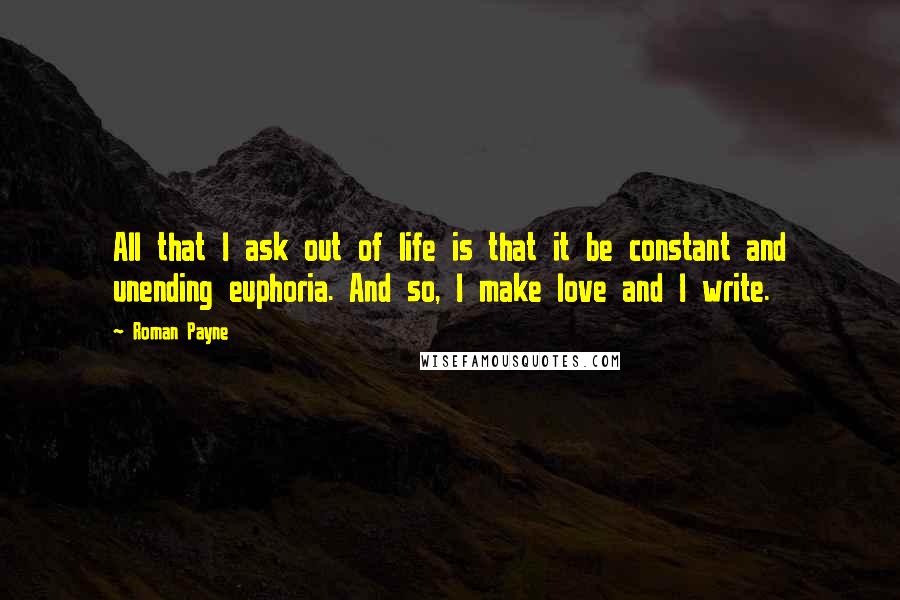 Roman Payne Quotes: All that I ask out of life is that it be constant and unending euphoria. And so, I make love and I write.