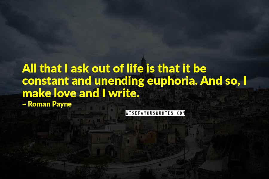 Roman Payne Quotes: All that I ask out of life is that it be constant and unending euphoria. And so, I make love and I write.