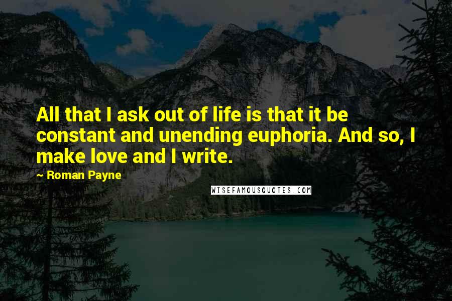 Roman Payne Quotes: All that I ask out of life is that it be constant and unending euphoria. And so, I make love and I write.