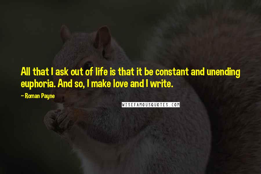 Roman Payne Quotes: All that I ask out of life is that it be constant and unending euphoria. And so, I make love and I write.