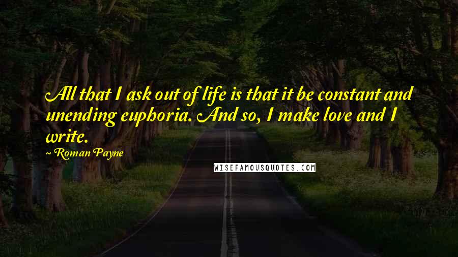 Roman Payne Quotes: All that I ask out of life is that it be constant and unending euphoria. And so, I make love and I write.